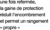 une fois refermée, la gaine de protection réduit l encombrement et permet un rangement   propre  