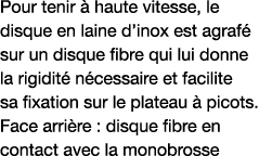 Pour tenir à haute vitesse, le disque en laine d inox est agrafé sur un disque fibre qui lui donne la rigidité nécess   