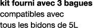 kit fourni avec 3 bagues compatibles avec tous les bidons de 5L