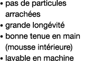    pas de particules arrachées   grande longévité    bonne tenue en main (mousse intérieure)   lavable en machine