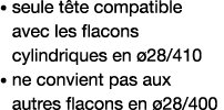    seule tête compatible avec les flacons cylindriques en ø28 410    ne convient pas aux autres flacons en ø28 400