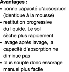 Avantages :    bonne capacité d absorption (identique à la mousse)    restitution progressive du liquide  Le sol sèch   