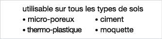 utilisable sur tous les types de sols   micro-poreux   thermo-plastique   ciment   moquette