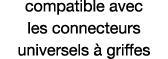 compatible avec les connecteurs universels à griffes