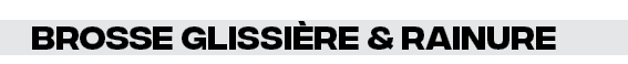 Brosse glissière & rainure 